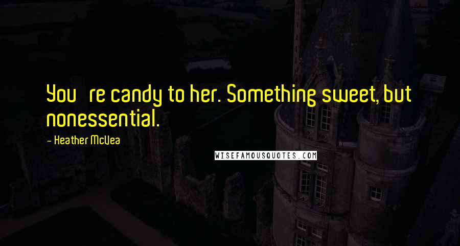 Heather McVea Quotes: You're candy to her. Something sweet, but nonessential.