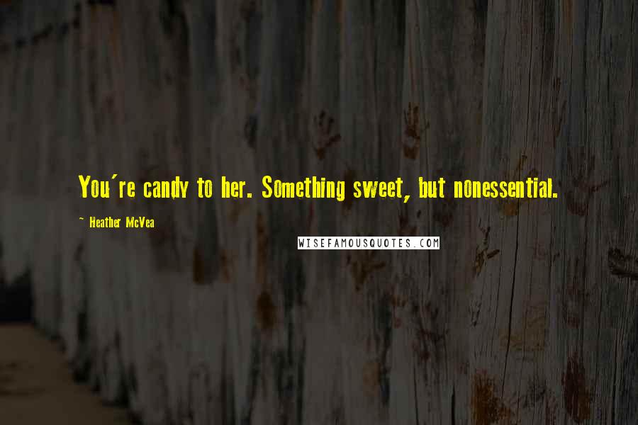 Heather McVea Quotes: You're candy to her. Something sweet, but nonessential.