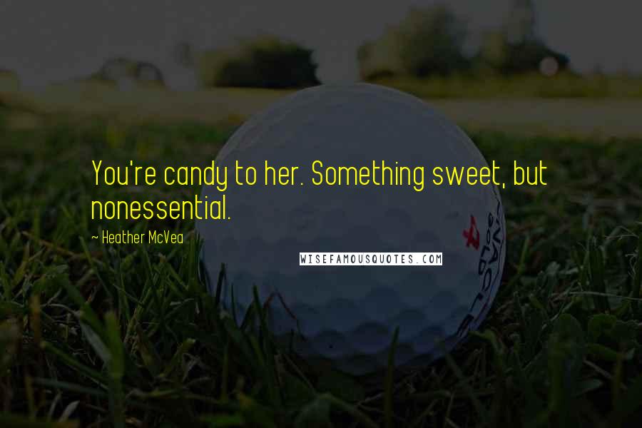Heather McVea Quotes: You're candy to her. Something sweet, but nonessential.