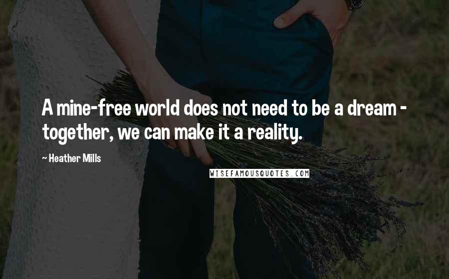 Heather Mills Quotes: A mine-free world does not need to be a dream - together, we can make it a reality.