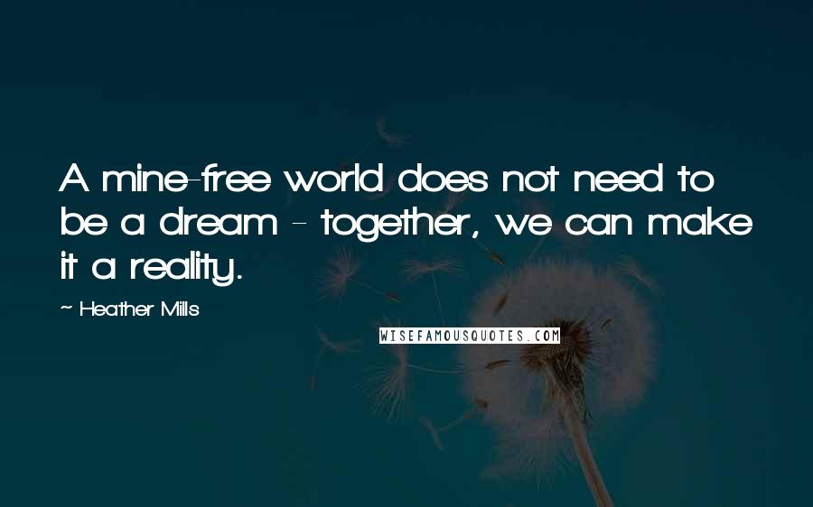 Heather Mills Quotes: A mine-free world does not need to be a dream - together, we can make it a reality.