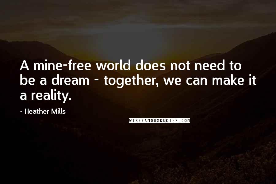 Heather Mills Quotes: A mine-free world does not need to be a dream - together, we can make it a reality.