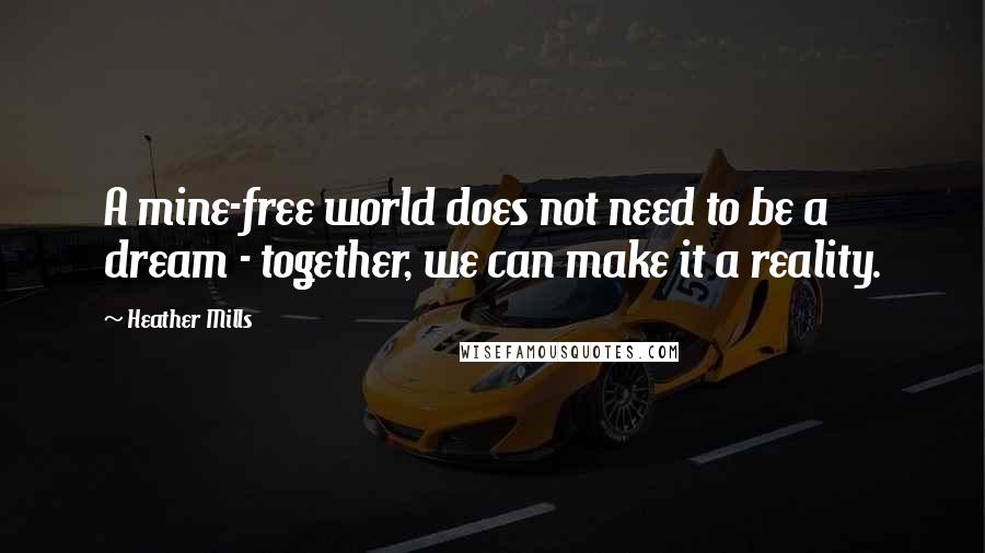 Heather Mills Quotes: A mine-free world does not need to be a dream - together, we can make it a reality.