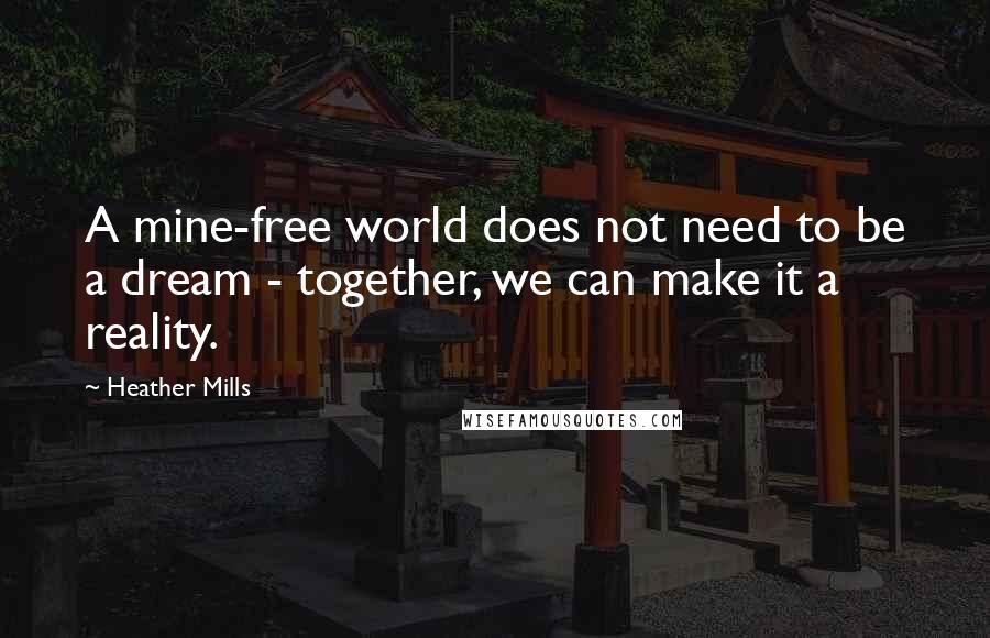 Heather Mills Quotes: A mine-free world does not need to be a dream - together, we can make it a reality.