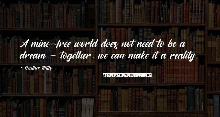 Heather Mills Quotes: A mine-free world does not need to be a dream - together, we can make it a reality.