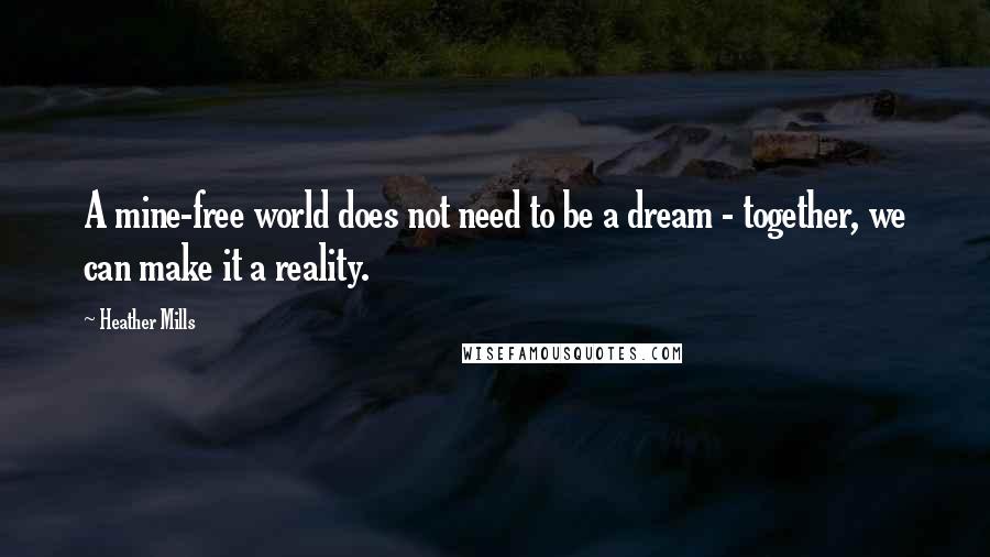 Heather Mills Quotes: A mine-free world does not need to be a dream - together, we can make it a reality.