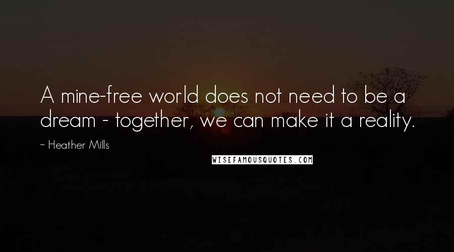 Heather Mills Quotes: A mine-free world does not need to be a dream - together, we can make it a reality.