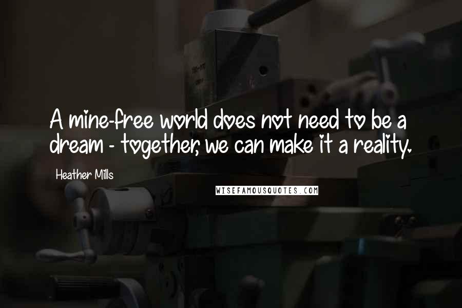 Heather Mills Quotes: A mine-free world does not need to be a dream - together, we can make it a reality.