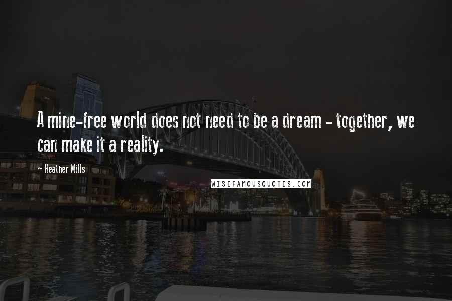 Heather Mills Quotes: A mine-free world does not need to be a dream - together, we can make it a reality.