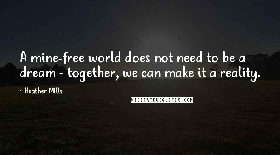 Heather Mills Quotes: A mine-free world does not need to be a dream - together, we can make it a reality.