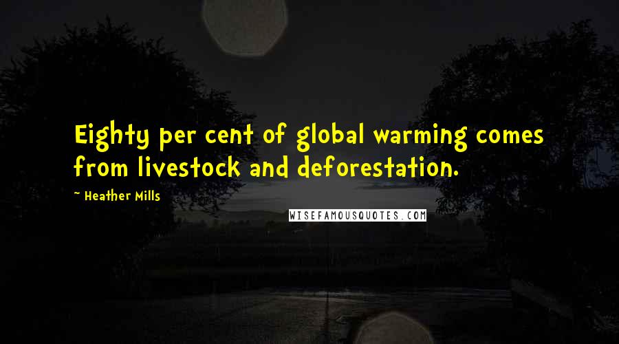 Heather Mills Quotes: Eighty per cent of global warming comes from livestock and deforestation.