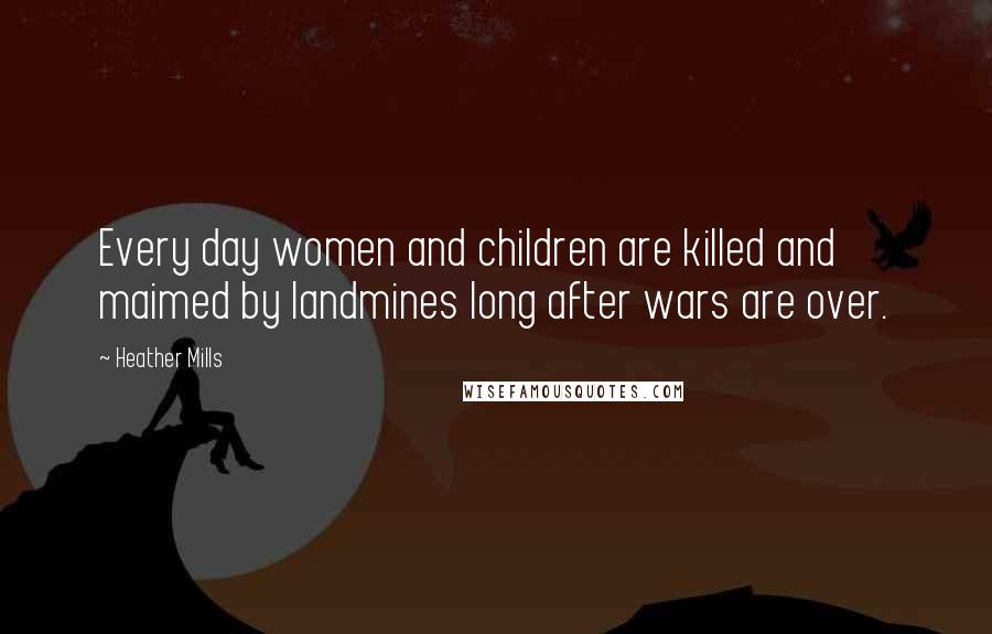 Heather Mills Quotes: Every day women and children are killed and maimed by landmines long after wars are over.