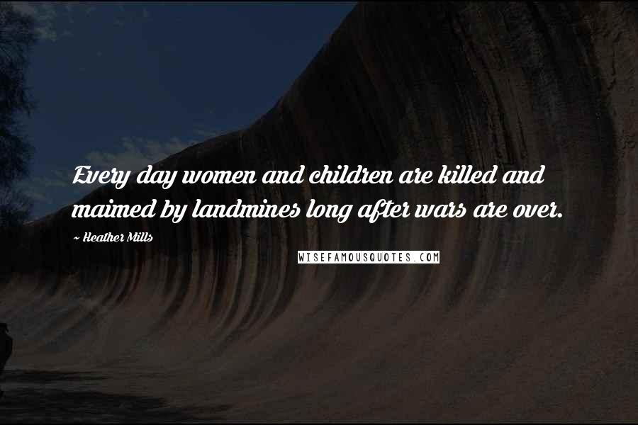 Heather Mills Quotes: Every day women and children are killed and maimed by landmines long after wars are over.