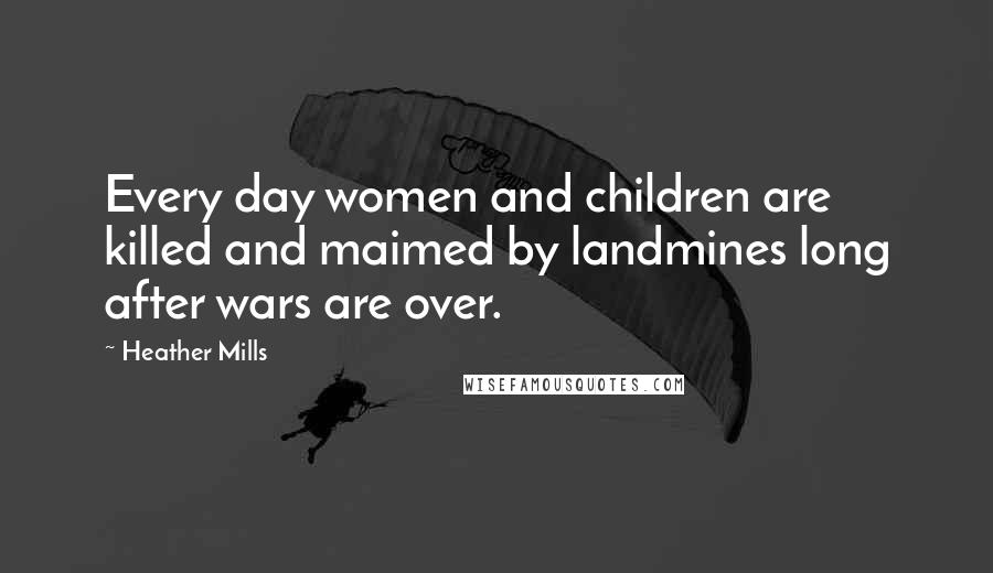 Heather Mills Quotes: Every day women and children are killed and maimed by landmines long after wars are over.