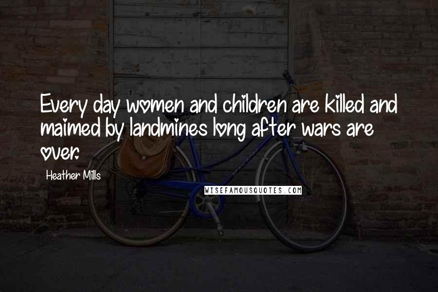 Heather Mills Quotes: Every day women and children are killed and maimed by landmines long after wars are over.