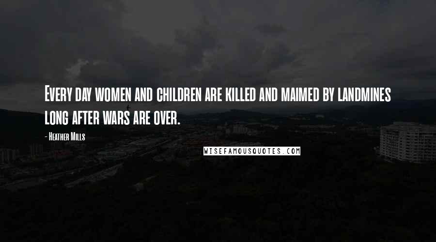 Heather Mills Quotes: Every day women and children are killed and maimed by landmines long after wars are over.