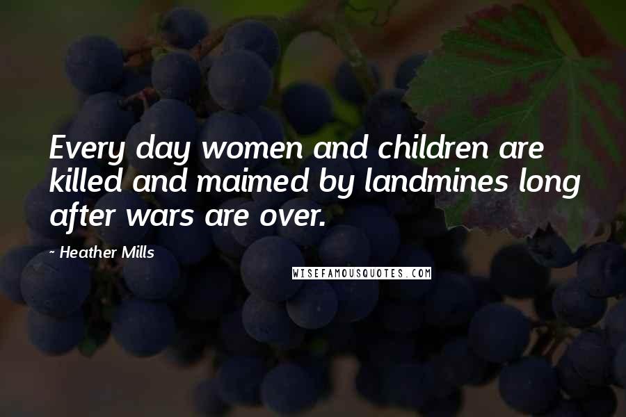 Heather Mills Quotes: Every day women and children are killed and maimed by landmines long after wars are over.