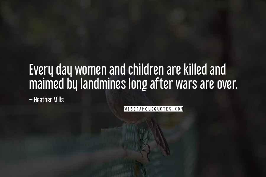 Heather Mills Quotes: Every day women and children are killed and maimed by landmines long after wars are over.