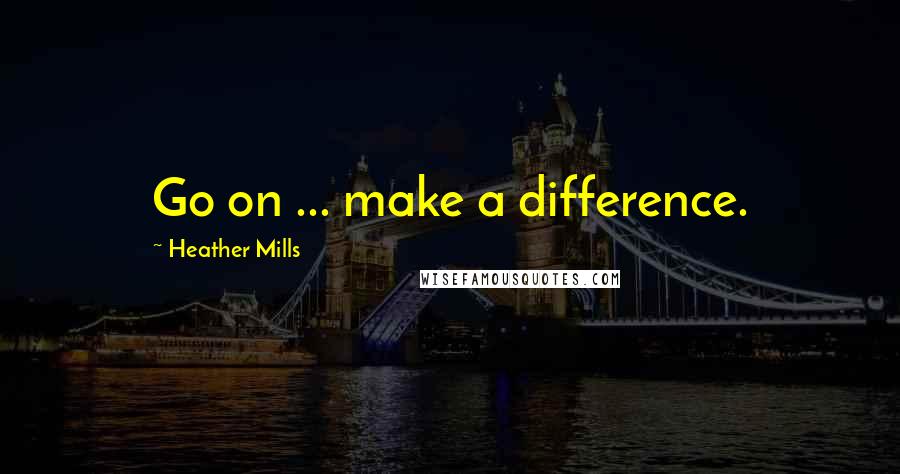 Heather Mills Quotes: Go on ... make a difference.