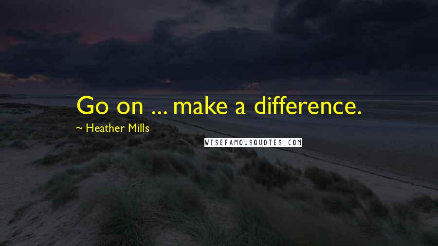 Heather Mills Quotes: Go on ... make a difference.