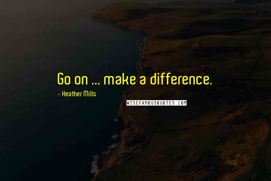 Heather Mills Quotes: Go on ... make a difference.