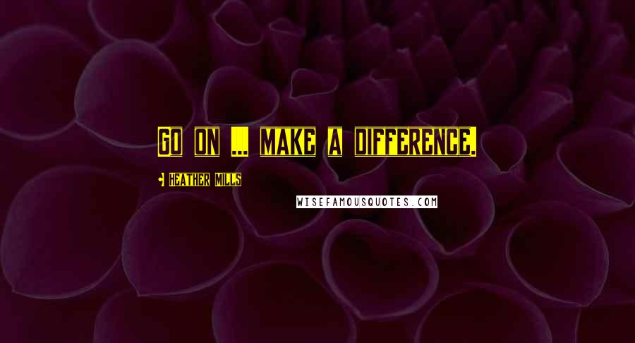 Heather Mills Quotes: Go on ... make a difference.