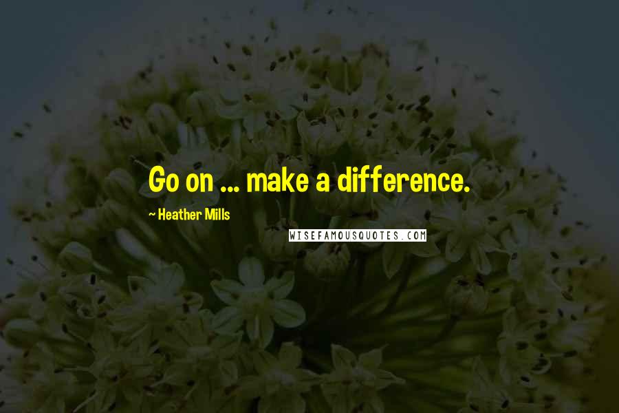 Heather Mills Quotes: Go on ... make a difference.