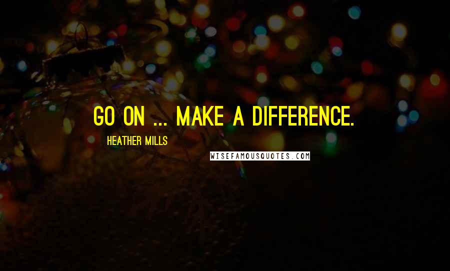 Heather Mills Quotes: Go on ... make a difference.