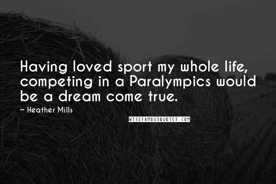 Heather Mills Quotes: Having loved sport my whole life, competing in a Paralympics would be a dream come true.