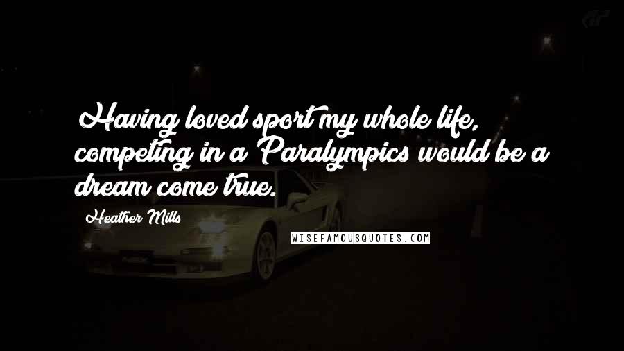 Heather Mills Quotes: Having loved sport my whole life, competing in a Paralympics would be a dream come true.
