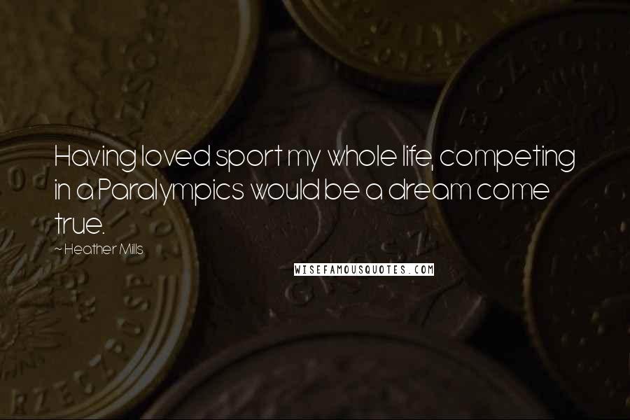 Heather Mills Quotes: Having loved sport my whole life, competing in a Paralympics would be a dream come true.