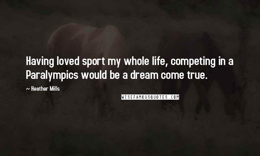 Heather Mills Quotes: Having loved sport my whole life, competing in a Paralympics would be a dream come true.
