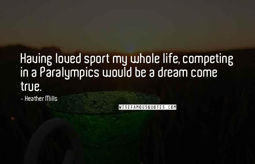 Heather Mills Quotes: Having loved sport my whole life, competing in a Paralympics would be a dream come true.