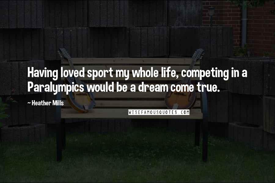 Heather Mills Quotes: Having loved sport my whole life, competing in a Paralympics would be a dream come true.
