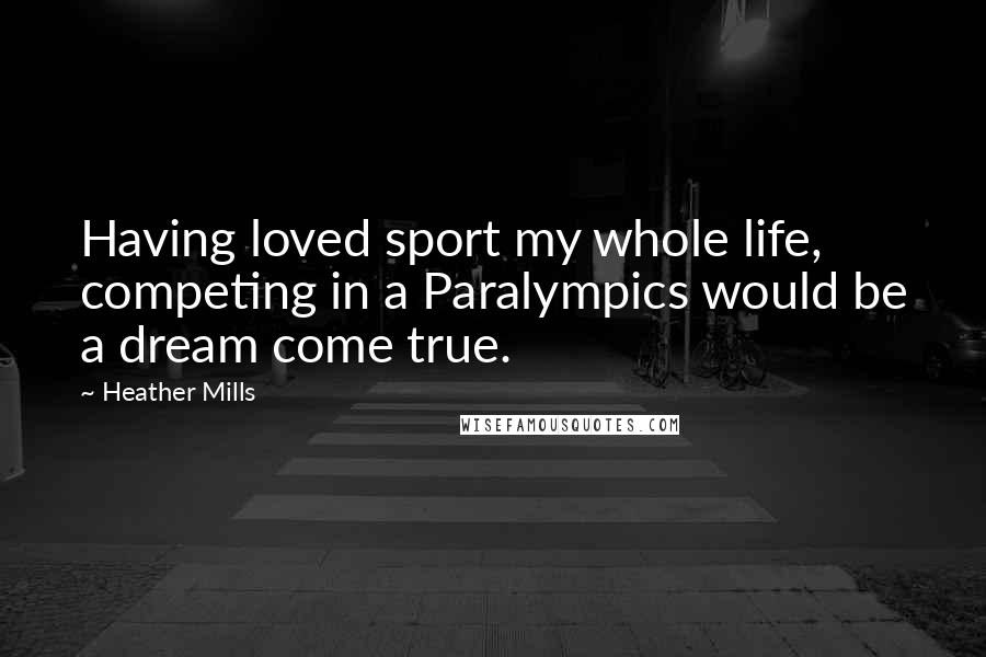 Heather Mills Quotes: Having loved sport my whole life, competing in a Paralympics would be a dream come true.