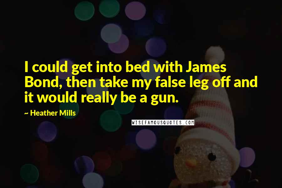 Heather Mills Quotes: I could get into bed with James Bond, then take my false leg off and it would really be a gun.