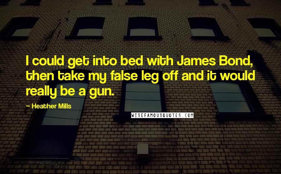 Heather Mills Quotes: I could get into bed with James Bond, then take my false leg off and it would really be a gun.