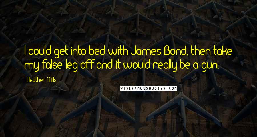 Heather Mills Quotes: I could get into bed with James Bond, then take my false leg off and it would really be a gun.