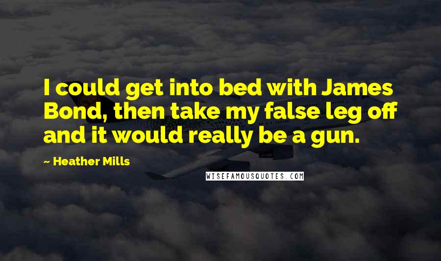 Heather Mills Quotes: I could get into bed with James Bond, then take my false leg off and it would really be a gun.
