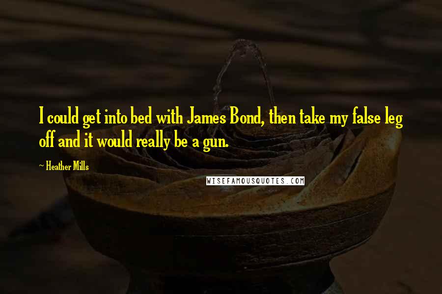 Heather Mills Quotes: I could get into bed with James Bond, then take my false leg off and it would really be a gun.