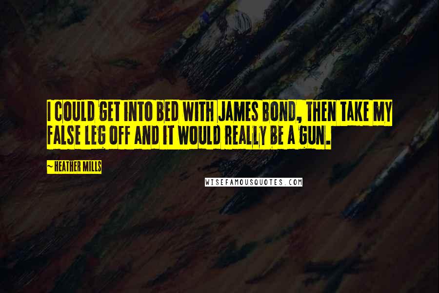 Heather Mills Quotes: I could get into bed with James Bond, then take my false leg off and it would really be a gun.