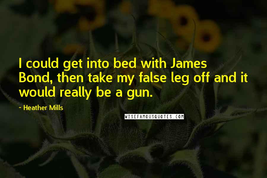 Heather Mills Quotes: I could get into bed with James Bond, then take my false leg off and it would really be a gun.