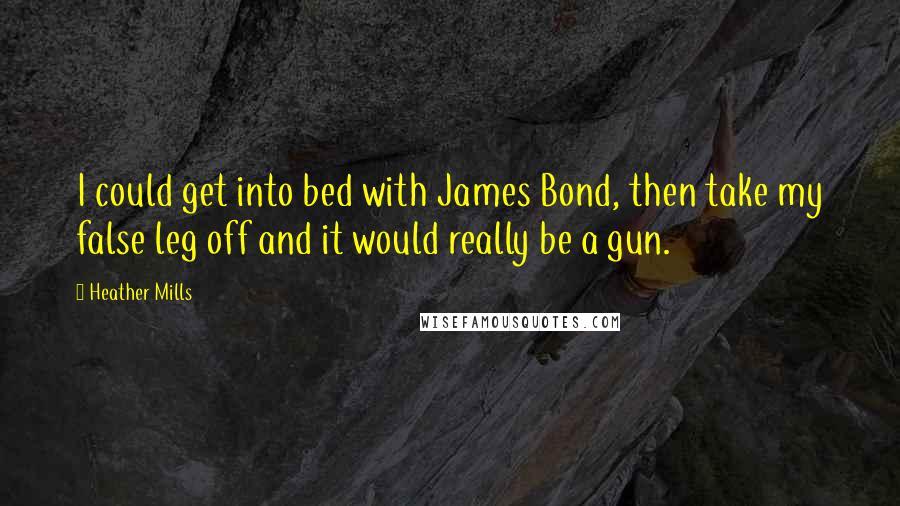 Heather Mills Quotes: I could get into bed with James Bond, then take my false leg off and it would really be a gun.