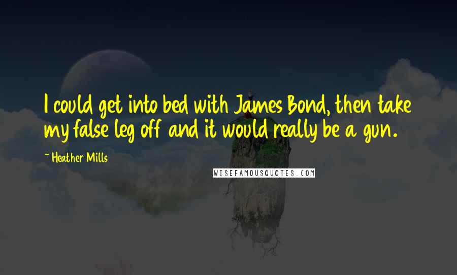 Heather Mills Quotes: I could get into bed with James Bond, then take my false leg off and it would really be a gun.