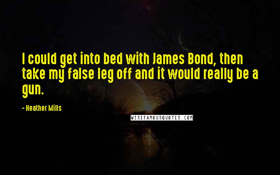 Heather Mills Quotes: I could get into bed with James Bond, then take my false leg off and it would really be a gun.