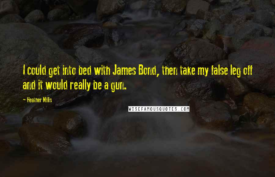 Heather Mills Quotes: I could get into bed with James Bond, then take my false leg off and it would really be a gun.