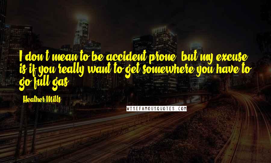 Heather Mills Quotes: I don't mean to be accident prone, but my excuse is if you really want to get somewhere you have to go full gas.