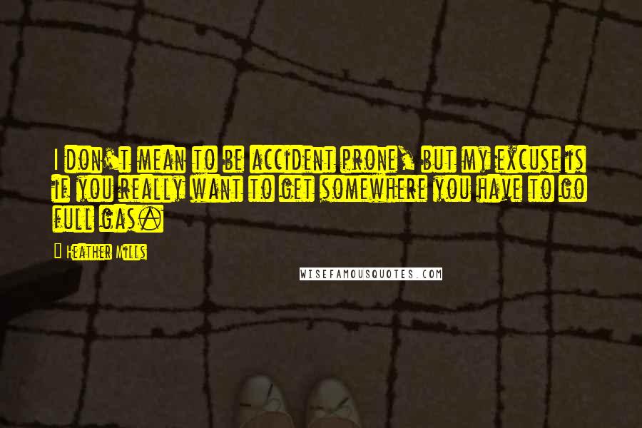 Heather Mills Quotes: I don't mean to be accident prone, but my excuse is if you really want to get somewhere you have to go full gas.