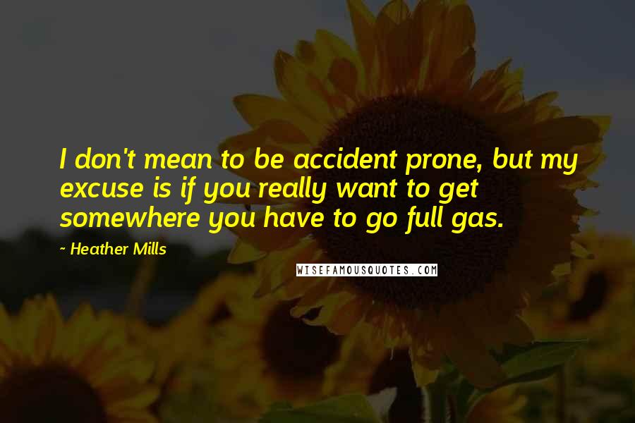 Heather Mills Quotes: I don't mean to be accident prone, but my excuse is if you really want to get somewhere you have to go full gas.