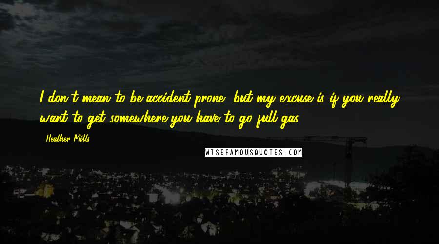 Heather Mills Quotes: I don't mean to be accident prone, but my excuse is if you really want to get somewhere you have to go full gas.